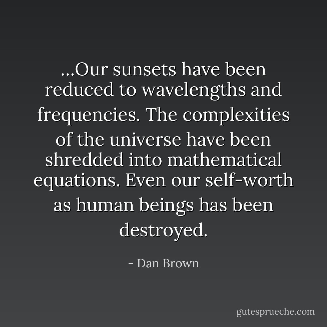 …Our sunsets have been reduced to wavelengths and frequencies. The complexities of the universe have been shredded into mathematical equations. Even our self-worth as human beings has been destroyed. - Dan Brown