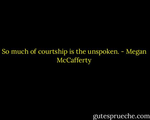So much of courtship is the unspoken. - Megan McCafferty
