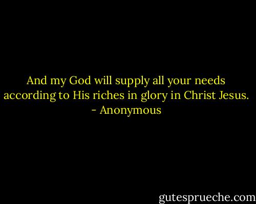 And my God will supply all your needs according to His riches in glory in Christ Jesus. - Anonymous