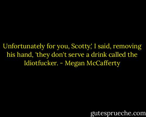 Unfortunately for you, Scotty,' I said, removing his hand, 'they don't serve a drink called the Idiotfucker. - Megan McCafferty