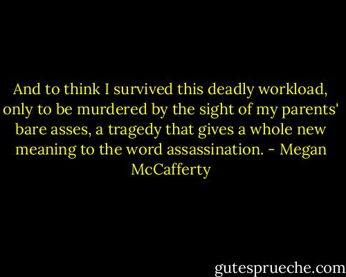 And to think I survived this deadly workload, only to be murdered by the sight of my parents' bare asses, a tragedy that gives a whole new meaning to the word assassination. - Megan McCafferty