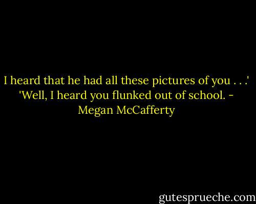 I heard that he had all these pictures of you . . .'<br />'Well, I heard you flunked out of school. - Megan McCafferty