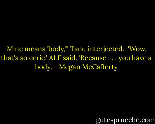Mine means 'body,'" Tanu interjected. <br />'Wow, that's so eerie,' ALF said. 'Because . . . you have a body. - Megan McCafferty