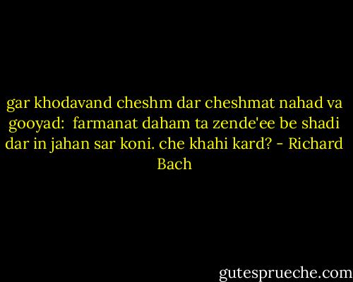gar khodavand cheshm dar cheshmat nahad va gooyad: <br />farmanat daham ta zende'ee be shadi dar in jahan sar koni.<br />che khahi kard? - Richard Bach