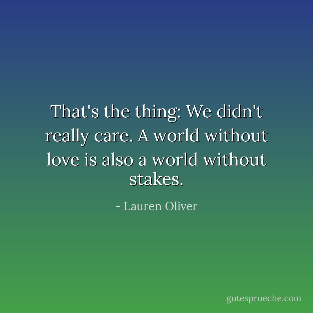 That's the thing: We didn't really care. A world without love is also a world without stakes. - Lauren Oliver