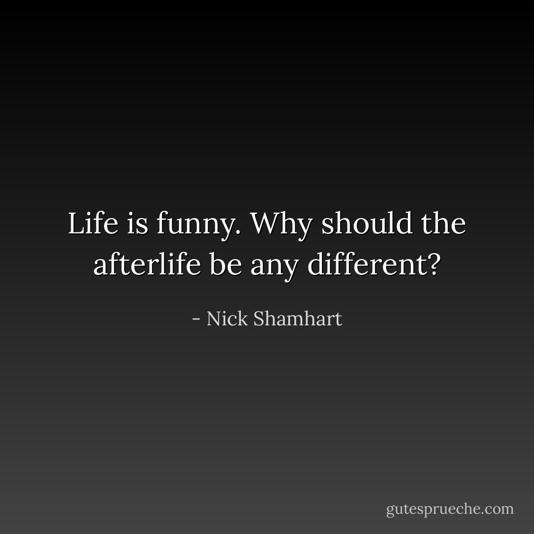 Life is funny. Why should the afterlife be any different? - Nick Shamhart