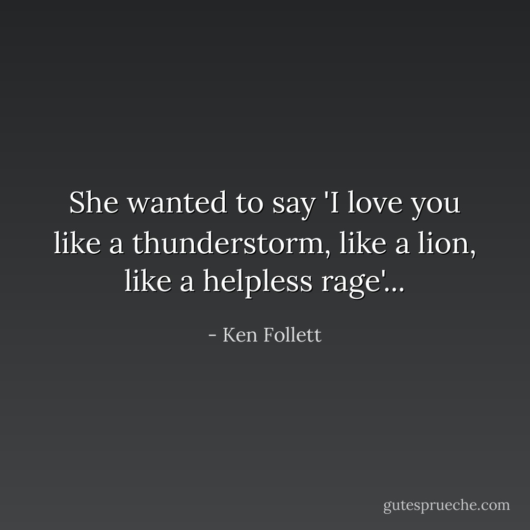She wanted to say 'I love you like a thunderstorm, like a lion, like a helpless rage'... - Ken Follett
