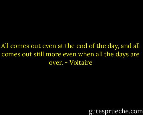 All comes out even at the end of the day, and all comes out still more even when all the days are over. - Voltaire