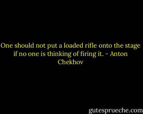 One should not put a loaded rifle onto the stage if no one is thinking of firing it. - Anton Chekhov