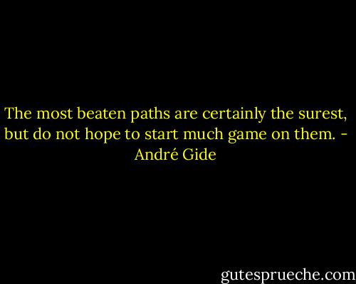 The most beaten paths are certainly the surest, but do not hope to start much game on them. - André Gide