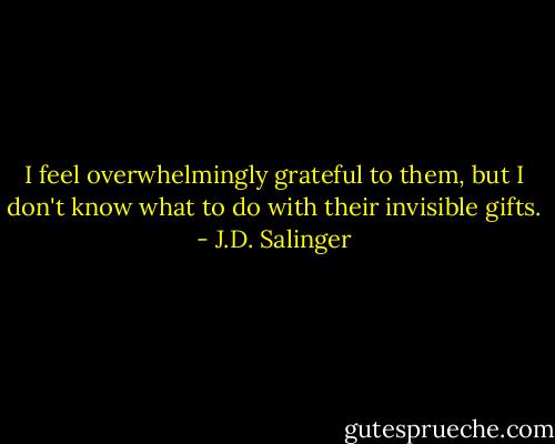 I feel overwhelmingly grateful to them, but I don't know what to do with their invisible gifts. - J.D. Salinger