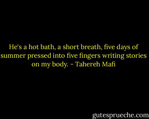 He's a hot bath, a short breath, five days of summer pressed into five fingers writing stories on my body. - Tahereh Mafi