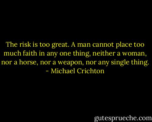 The risk is too great. A man cannot place too much faith in any one thing, neither a woman, nor a horse, nor a weapon, nor any single thing. - Michael Crichton