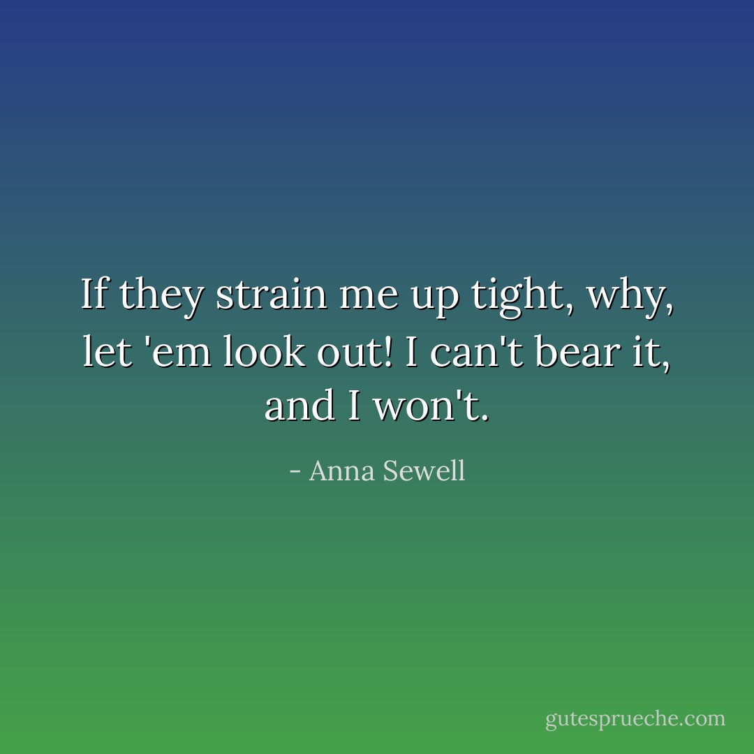 If they strain me up tight, why, let 'em look out! I can't bear it, and I won't. - Anna Sewell