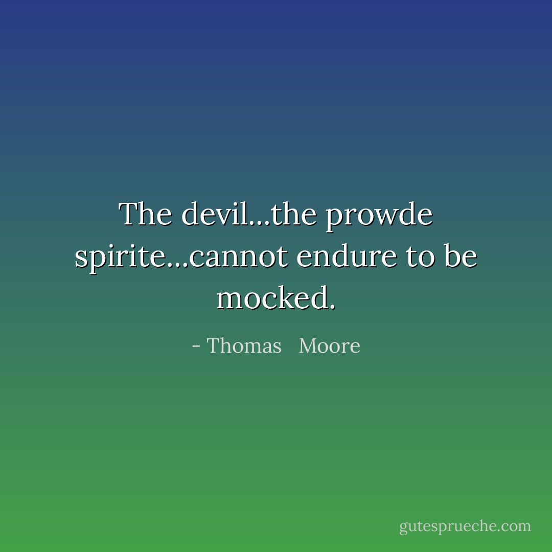 The devil...the prowde spirite...cannot endure to be mocked. - Thomas   Moore