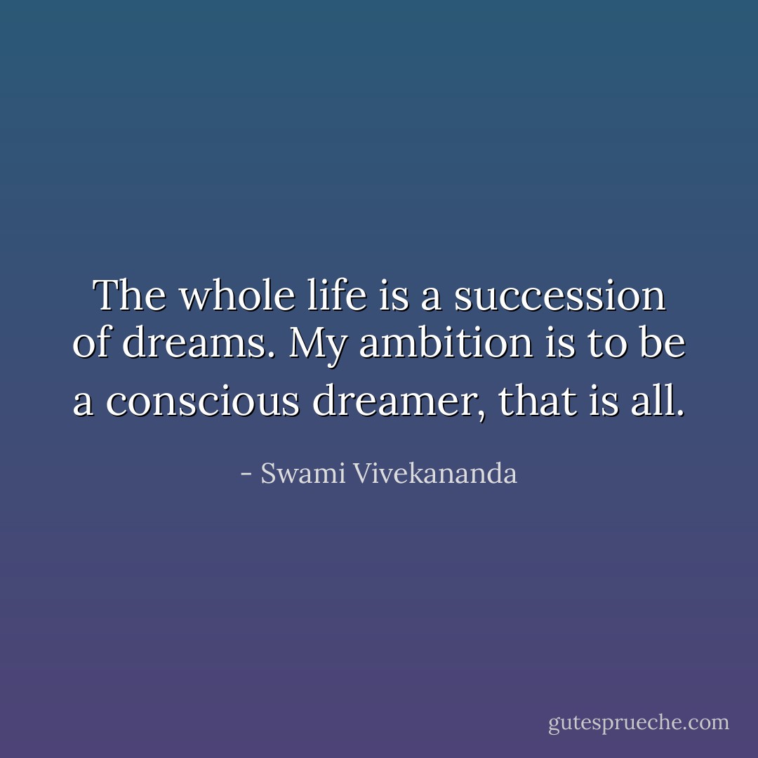 The whole life is a succession of dreams. My ambition is to be a conscious dreamer, that is all. - Swami Vivekananda