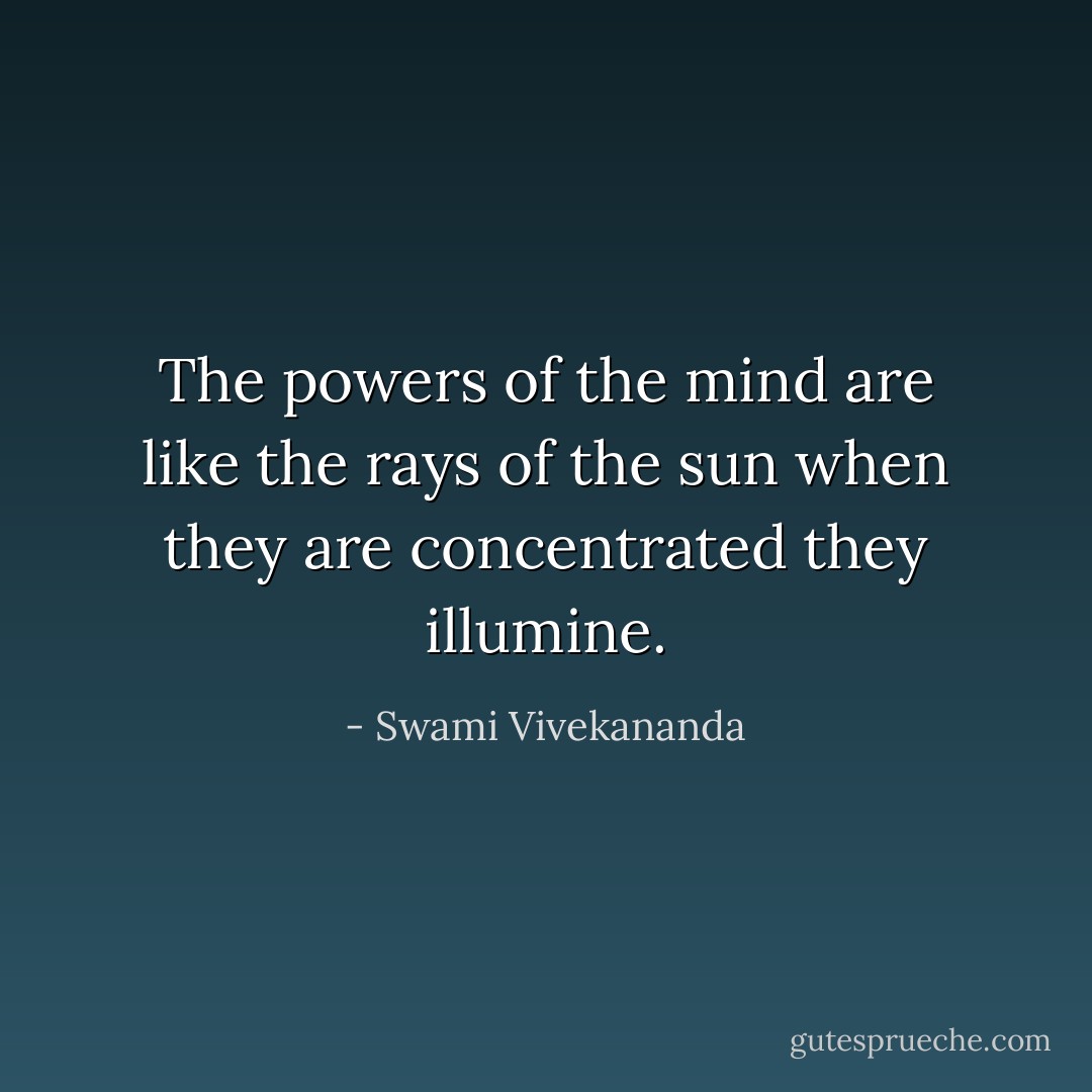 The powers of the mind are like the rays of the sun when they are concentrated they illumine. - Swami Vivekananda