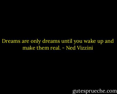 Dreams are only dreams until you wake up and make them real. - Ned Vizzini