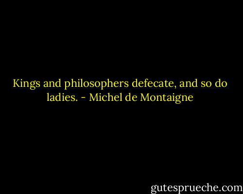 Kings and philosophers defecate, and so do ladies. - Michel de Montaigne