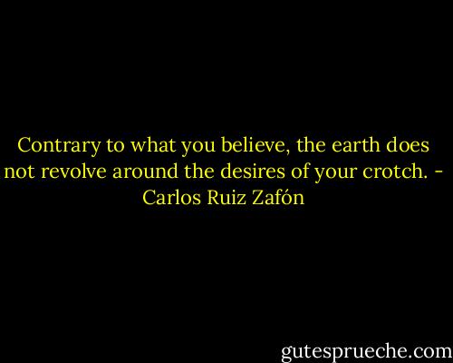 Contrary to what you believe, the earth does not revolve around the desires of your crotch. - Carlos Ruiz Zafón