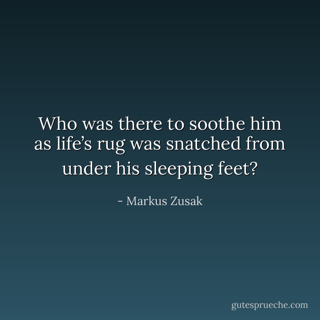 Who was there to soothe him as life’s rug was snatched from under his sleeping feet? - Markus Zusak