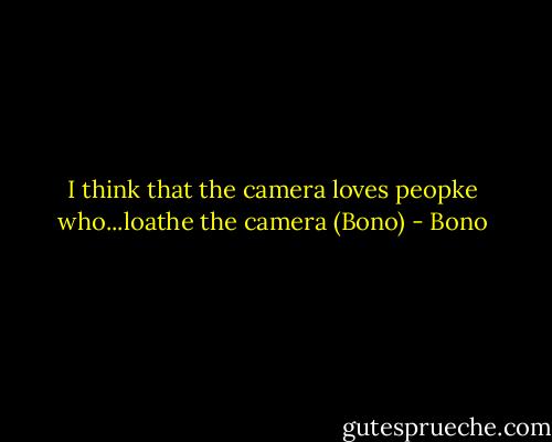 I think that the camera loves peopke who...loathe the camera (Bono) - Bono