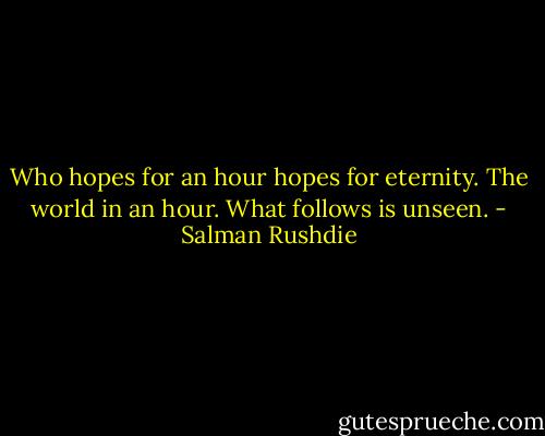 Who hopes for an hour hopes for eternity. The world in an hour. What follows is unseen. - Salman Rushdie