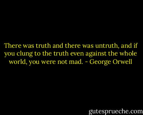 There was truth and there was untruth, and if you clung to the truth even against the whole world, you were not mad. - George Orwell