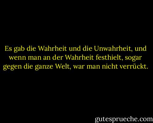 Es gab die Wahrheit und die Unwahrheit, und wenn man an der Wahrheit festhielt, sogar gegen die ganze Welt, war man nicht verrückt. - George Orwell<
