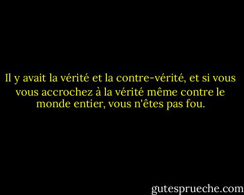 Il y avait la vérité et la contre-vérité, et si vous vous accrochez à la vérité même contre le monde entier, vous n'êtes pas fou. - George Orwell