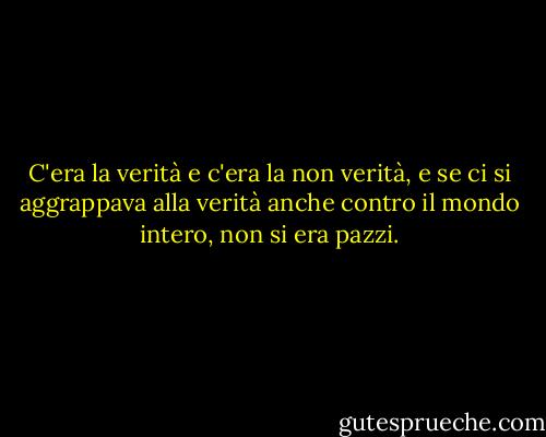 C'era la verità e c'era la non verità, e se ci si aggrappava alla verità anche contro il mondo intero, non si era pazzi. - George Orwell