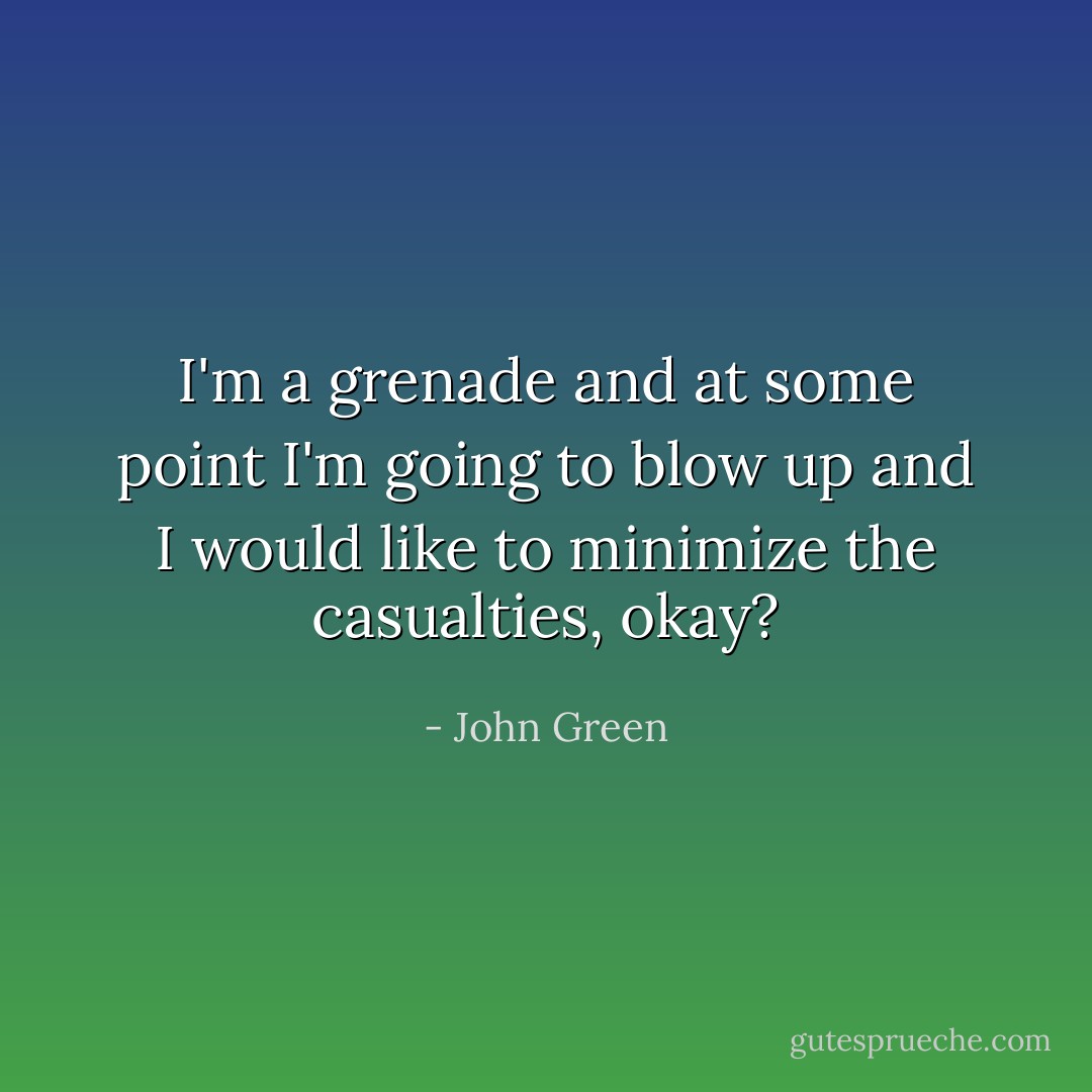I'm a grenade and at some point I'm going to blow up and I would like to minimize the casualties, okay? - John Green