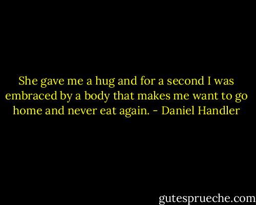 She gave me a hug and for a second I was embraced by a body that makes me want to go home and never eat again. - Daniel Handler