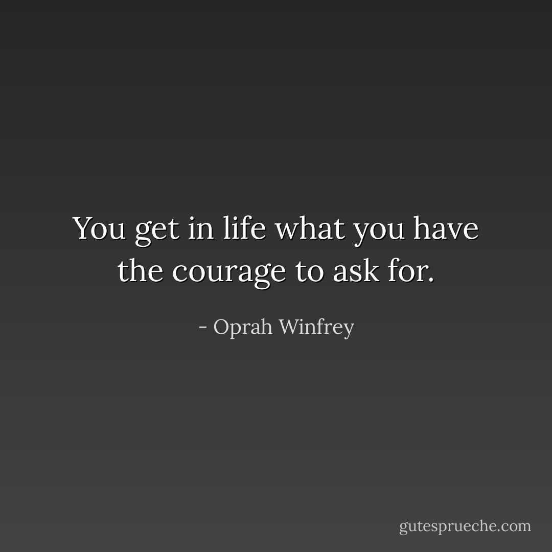 You get in life what you have the courage to ask for. - Oprah Winfrey