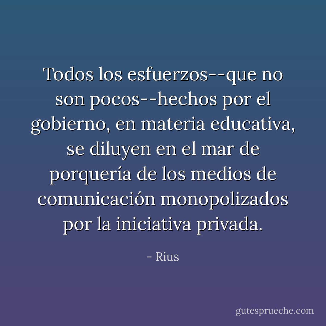 Todos los esfuerzos--que no son pocos--hechos por el gobierno, en materia educativa, se diluyen en el mar de porquería de los medios de comunicación monopolizados por la iniciativa privada. - Rius