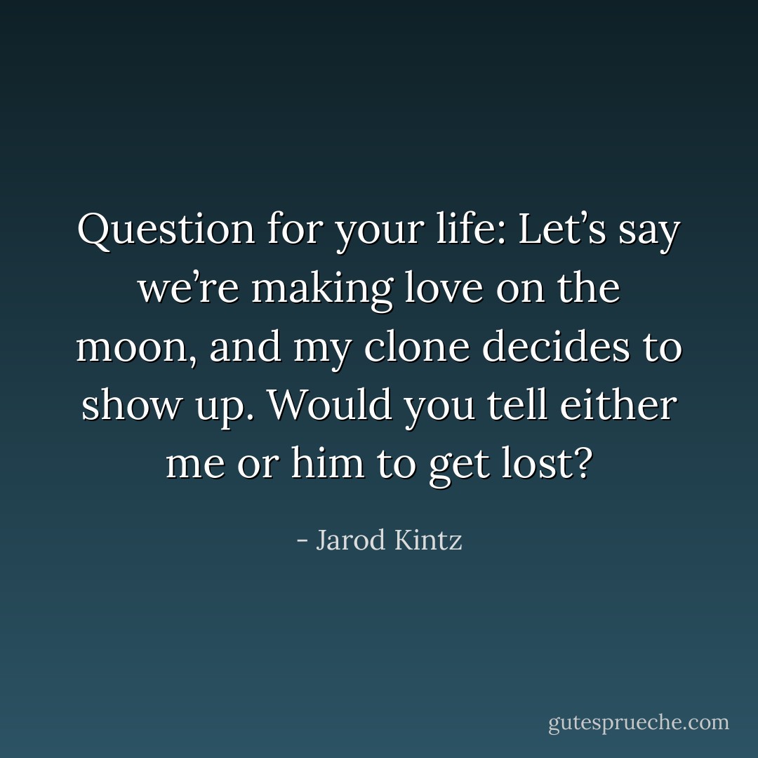 Question for your life: Let’s say we’re making love on the moon, and my clone decides to show up. Would you tell either me or him to get lost? - Jarod Kintz