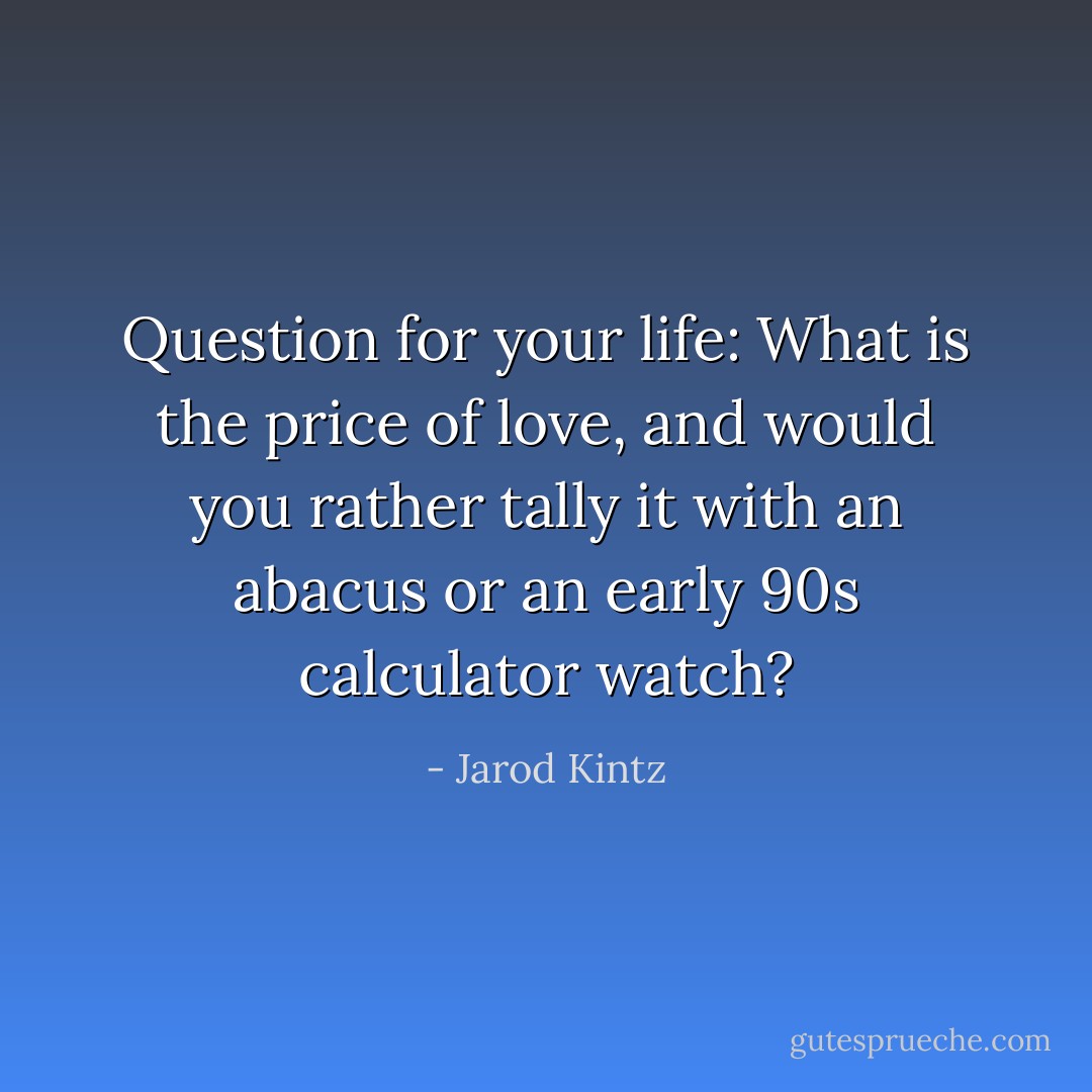 Question for your life: What is the price of love, and would you rather tally it with an abacus or an early 90s calculator watch? - Jarod Kintz