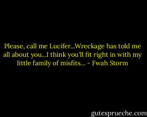 Please, call me Lucifer...Wreckage has told me all about you...I think you'll fit right in with my little family of misfits... - Fwah Storm