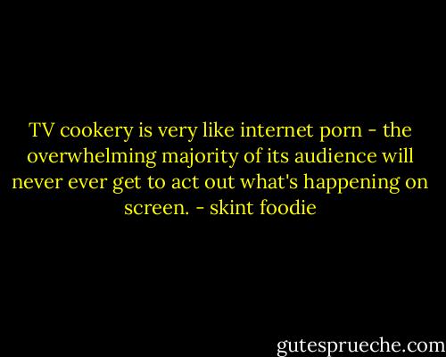 TV cookery is very like internet porn - the overwhelming majority of its audience will never ever get to act out what's happening on screen. - skint foodie