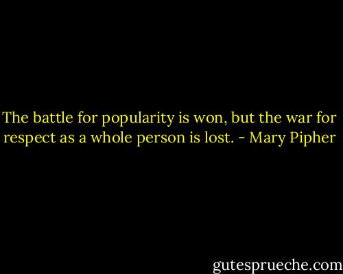 The battle for popularity is won, but the war for respect as a whole person is lost. - Mary Pipher