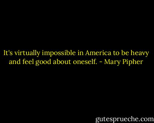 It's virtually impossible in America to be heavy and feel good about oneself. - Mary Pipher