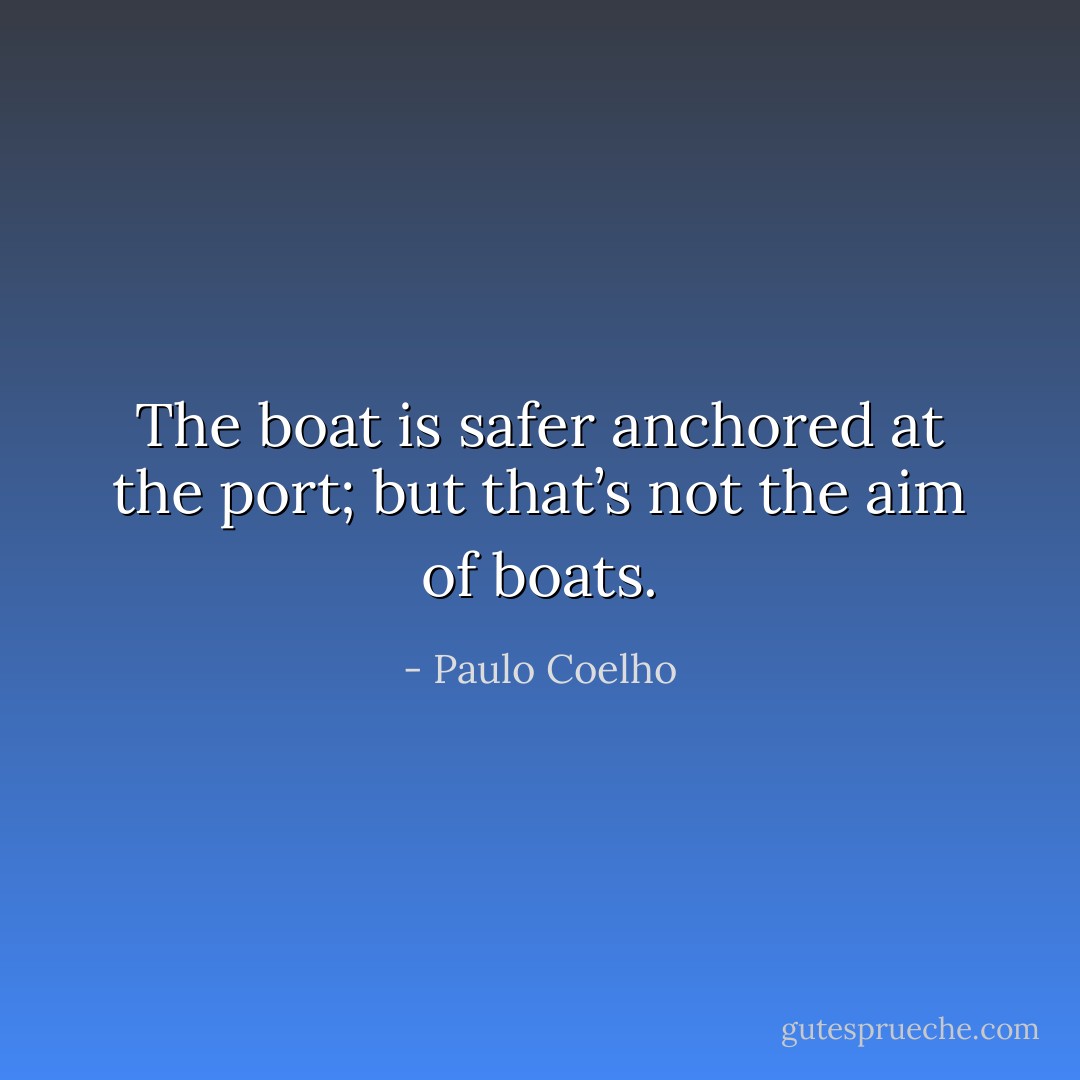 The boat is safer anchored at the port; but that’s not the aim of boats. - Paulo Coelho