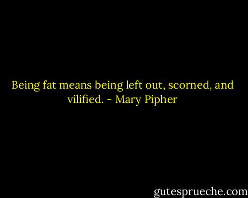 Being fat means being left out, scorned, and vilified. - Mary Pipher