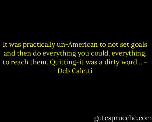 It was practically un-American to not set goals and then do everything you could, everything, to reach them. Quitting-it was a dirty word... - Deb Caletti
