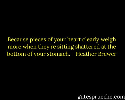 Because pieces of your heart clearly weigh more when they're sitting shattered at the bottom of your stomach. - Heather Brewer