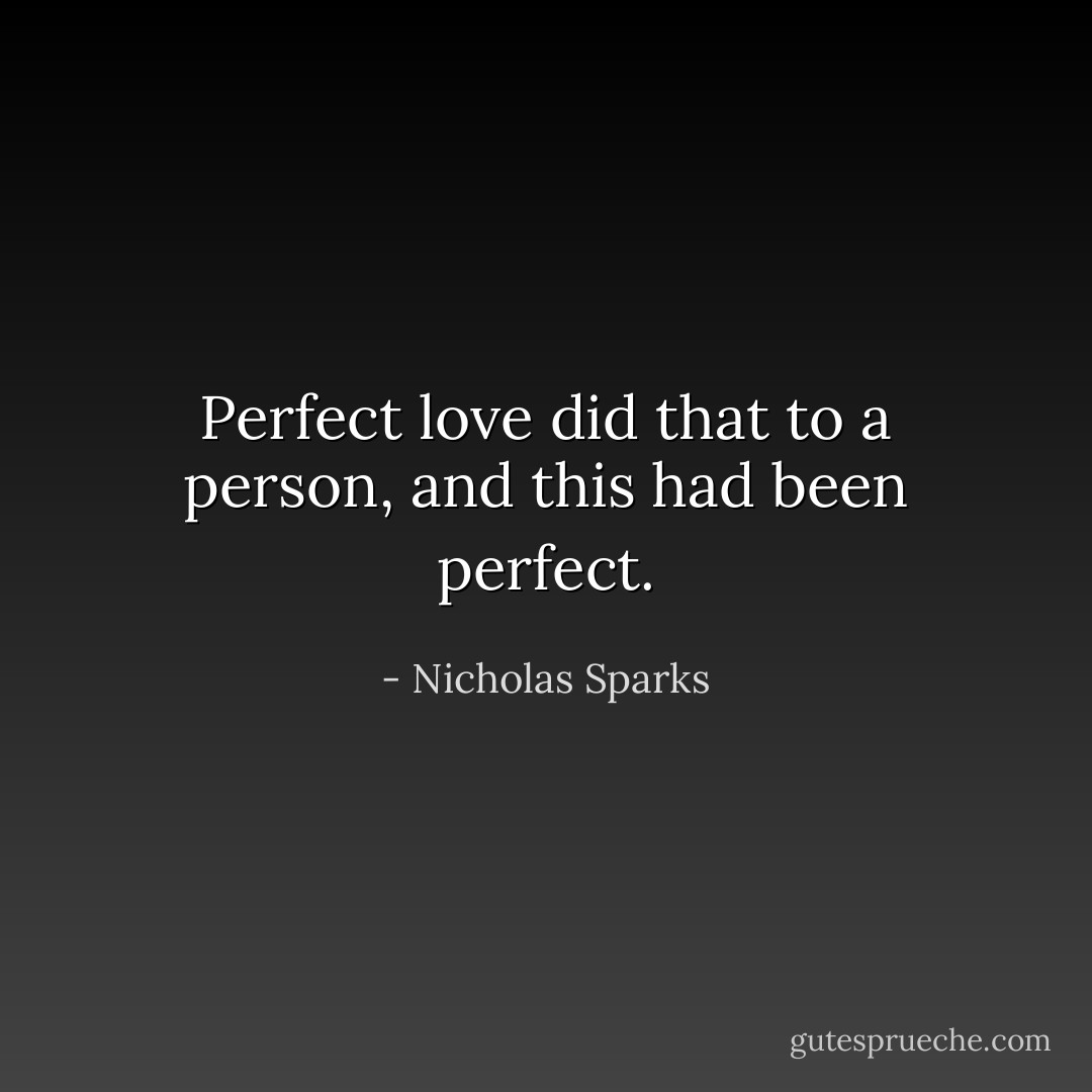 Perfect love did that to a person, and this had been perfect. - Nicholas Sparks