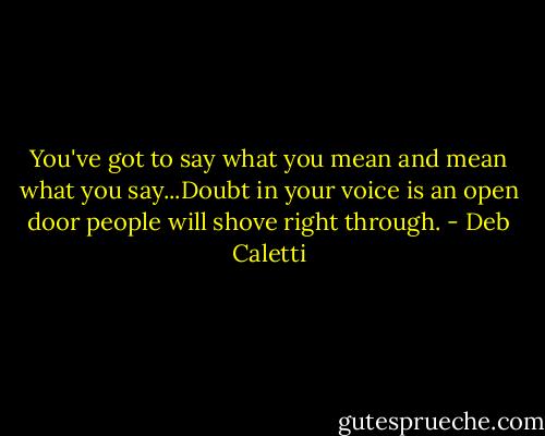 You've got to say what you mean and mean what you say...Doubt in your voice is an open door people will shove right through. - Deb Caletti