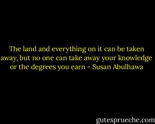 The land and everything on it can be taken away, but no one can take away your knowledge or the degrees you earn - Susan Abulhawa