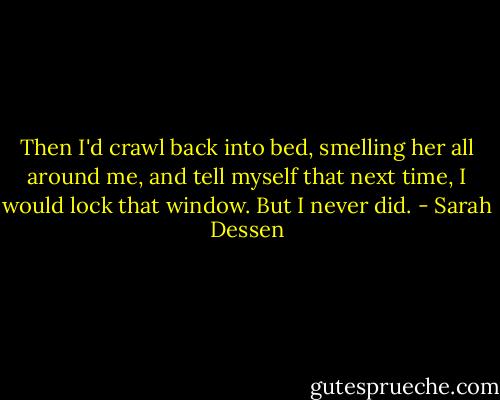 Then I'd crawl back into bed, smelling her all around me, and tell myself that next time, I would lock that window. But I never did. - Sarah Dessen