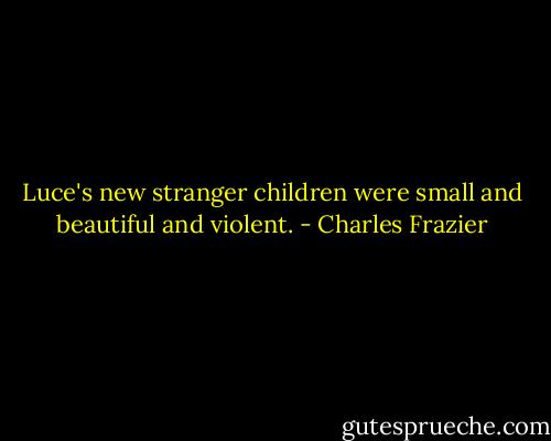 Luce's new stranger children were small and beautiful and violent. - Charles Frazier